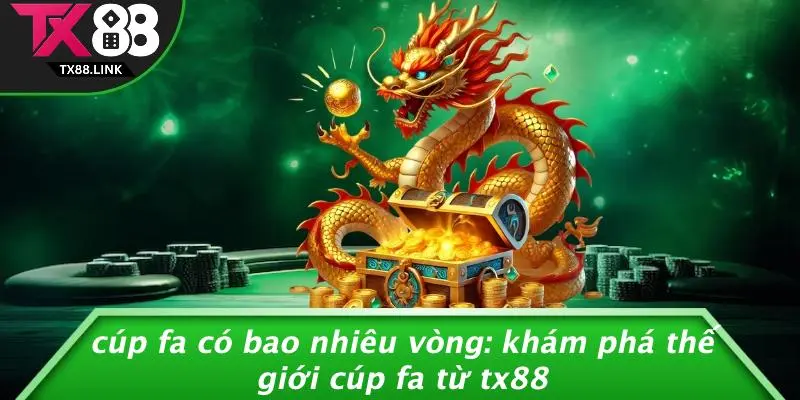 CÚP FA CÓ BAO NHIÊU VÒNG: KHÁM PHÁ THẾ GIỚI CÚP FA TỪ TX88